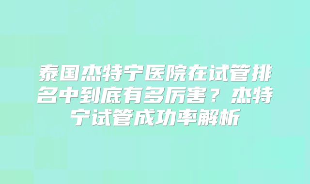 泰国杰特宁医院在试管排名中到底有多厉害?杰特宁试管成功率解析