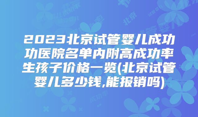 2023北京试管婴儿成功功医院名单内附高成功率生孩子价格一览(北京试管婴儿多少钱,能报销吗)