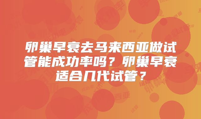 卵巢早衰去马来西亚做试管能成功率吗?卵巢早衰适合几代试管?