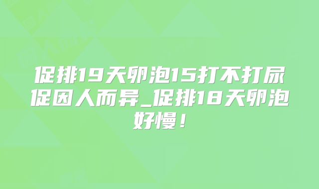 促排19天卵泡15打不打尿促因人而异_促排18天卵泡好慢!