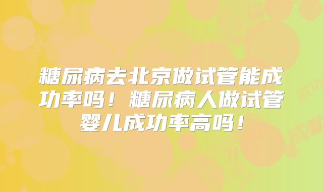 糖尿病去北京做试管能成功率吗！糖尿病人做试管婴儿成功率高吗！
