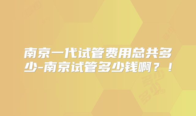 南京一代试管费用总共多少-南京试管多少钱啊？！