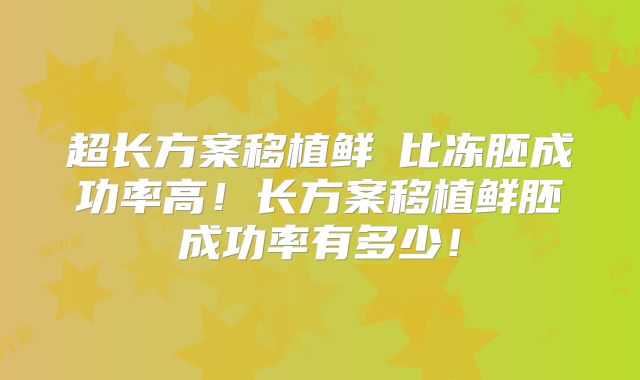 超长方案移植鲜肧比冻胚成功率高!长方案移植鲜胚成功率有多少!