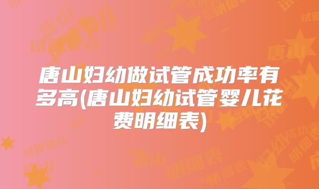 唐山妇幼做试管成功率有多高(唐山妇幼试管婴儿花费明细表)