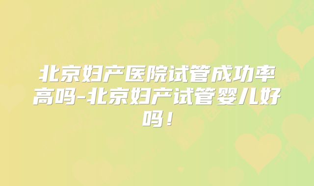 北京妇产医院试管成功率高吗-北京妇产试管婴儿好吗！