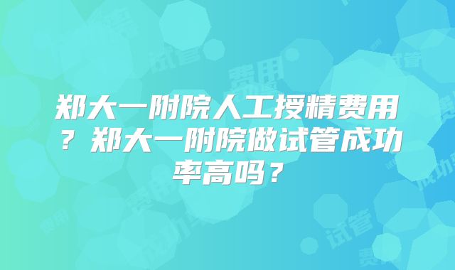 郑大一附院人工授精费用?郑大一附院做试管成功率高吗?