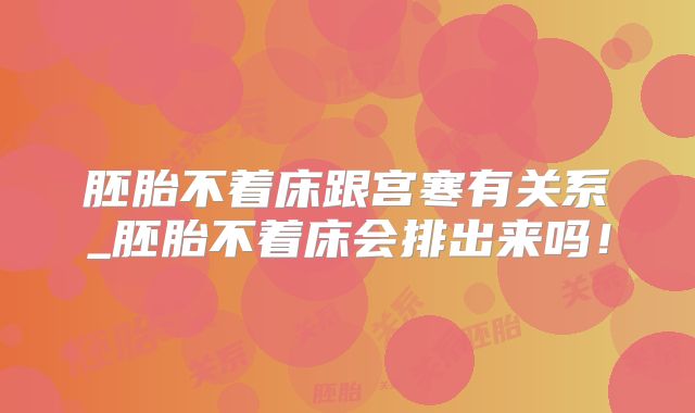 胚胎不着床跟宫寒有关系_胚胎不着床会排出来吗!