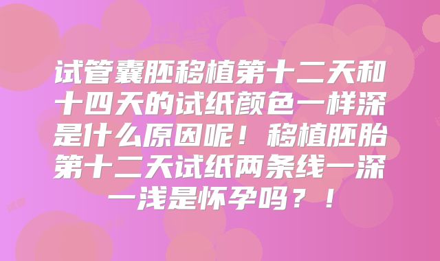试管囊胚移植第十二天和十四天的试纸颜色一样深是什么原因呢！移植胚胎第十二天试纸两条线一深一浅是怀孕吗？！