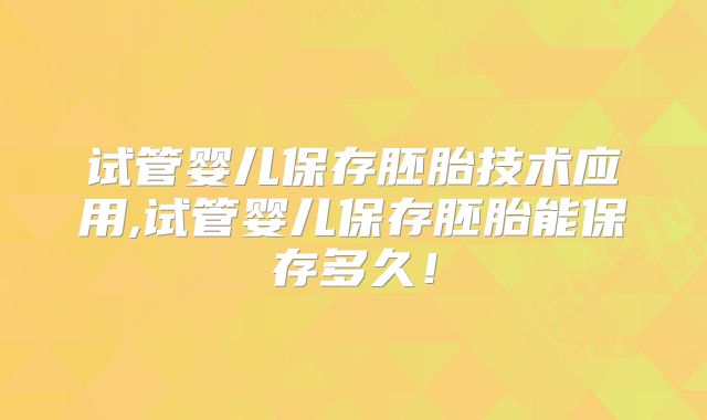 试管婴儿保存胚胎技术应用,试管婴儿保存胚胎能保存多久！