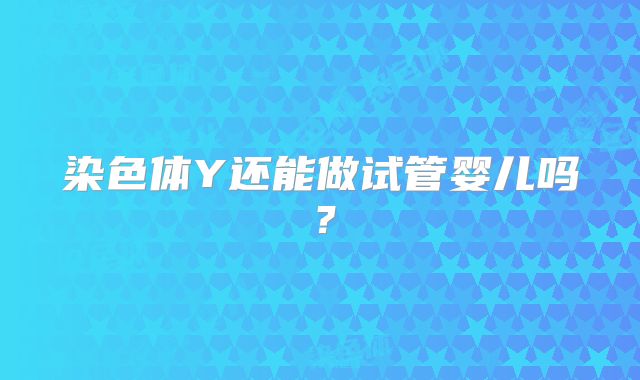 染色体Y还能做试管婴儿吗？