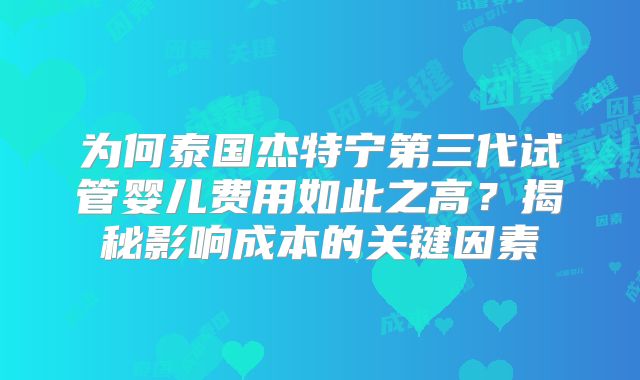 为何泰国杰特宁第三代试管婴儿费用如此之高？揭秘影响成本的关键因素