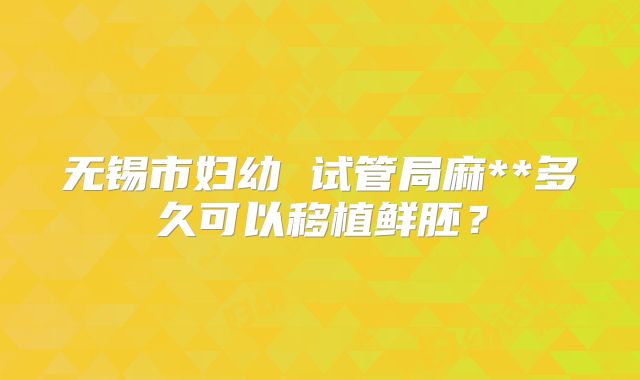 无锡市妇幼 试管局麻**多久可以移植鲜胚?