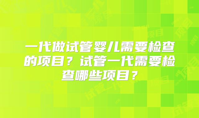 一代做试管婴儿需要检查的项目?试管一代需要检查哪些项目?
