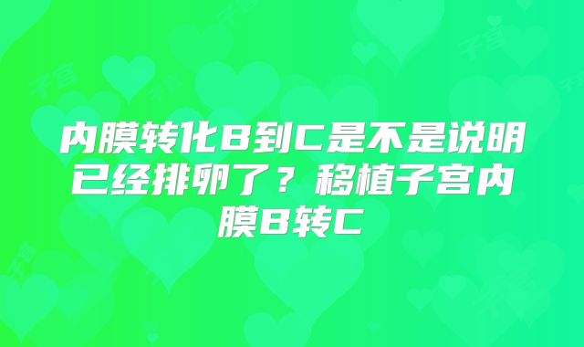 内膜转化B到C是不是说明已经排卵了？移植子宫内膜B转C