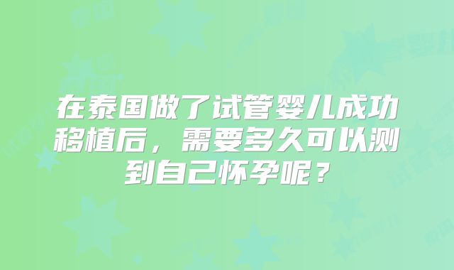 在泰国做了试管婴儿成功移植后,需要多久可以测到自己怀孕呢?