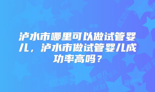 泸水市哪里可以做试管婴儿，泸水市做试管婴儿成功率高吗？