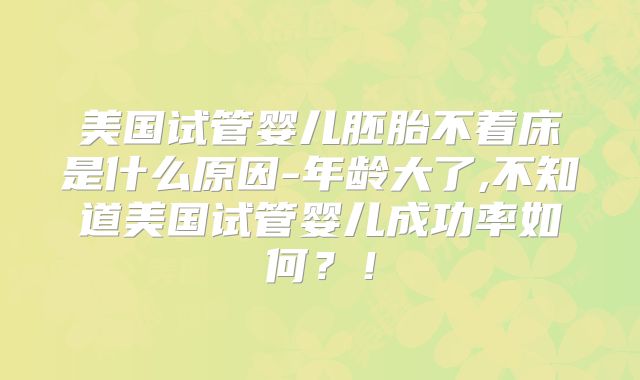 美国试管婴儿胚胎不着床是什么原因-年龄大了,不知道美国试管婴儿成功率如何?!