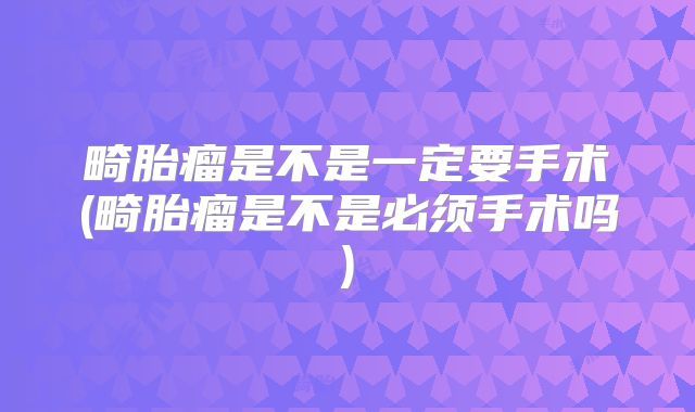 畸胎瘤是不是一定要手术(畸胎瘤是不是必须手术吗)