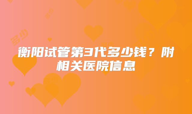 衡阳试管第3代多少钱？附相关医院信息