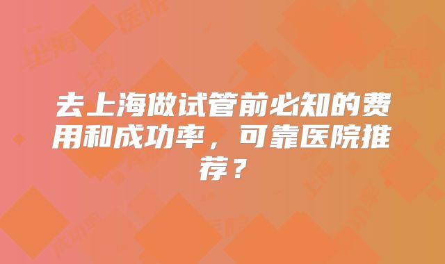 去上海做试管前必知的费用和成功率,可靠医院推荐?