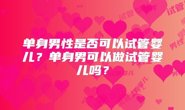 单身男性是否可以试管婴儿?单身男可以做试管婴儿吗?