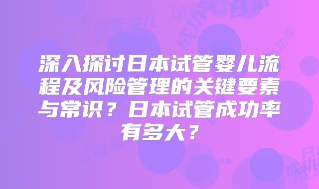深入探讨日本试管婴儿流程及风险管理的关键要素与常识？日本试管成功率有多大？