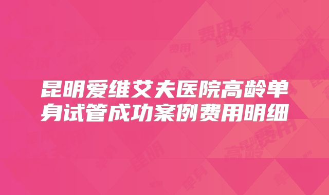 昆明爱维艾夫医院高龄单身试管成功案例费用明细