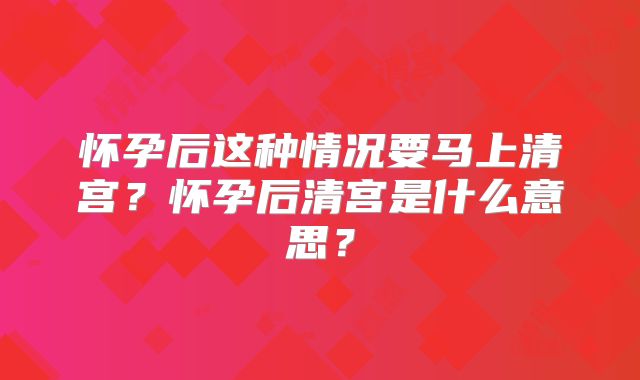 怀孕后这种情况要马上清宫?怀孕后清宫是什么意思?