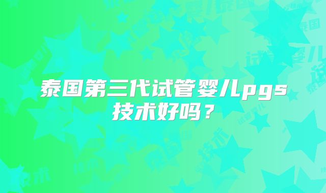 泰国第三代试管婴儿pgs技术好吗？