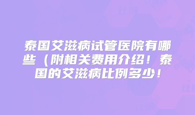 泰国艾滋病试管医院有哪些（附相关费用介绍！泰国的艾滋病比例多少！