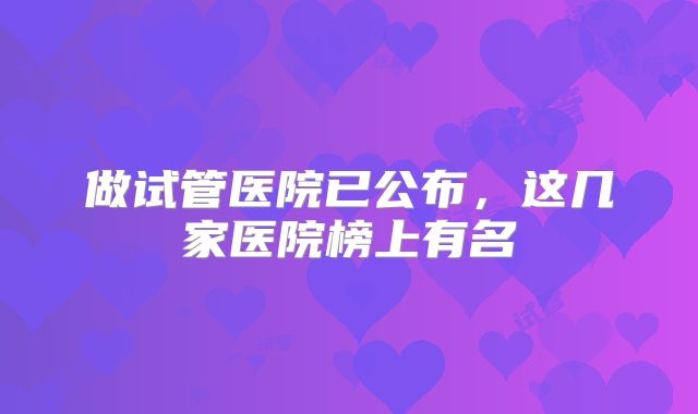 做试管医院已公布，这几家医院榜上有名
