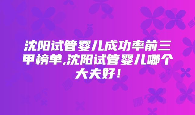 沈阳试管婴儿成功率前三甲榜单,沈阳试管婴儿哪个大夫好!