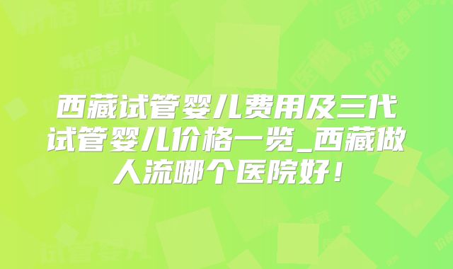 西藏试管婴儿费用及三代试管婴儿价格一览_西藏做人流哪个医院好!