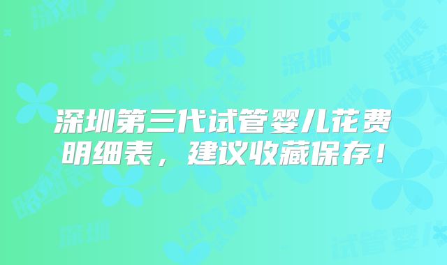 深圳第三代试管婴儿花费明细表，建议收藏保存！