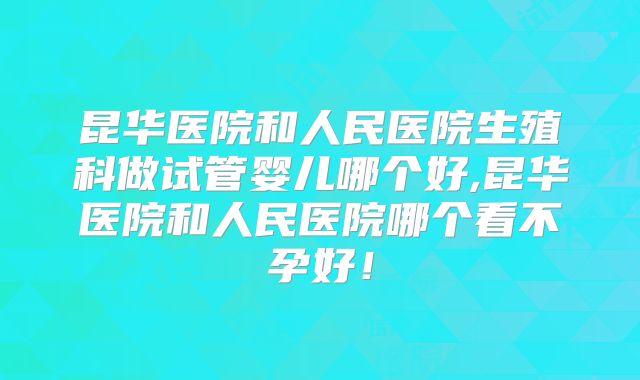 昆华医院和人民医院生殖科做试管婴儿哪个好,昆华医院和人民医院哪个看不孕好！