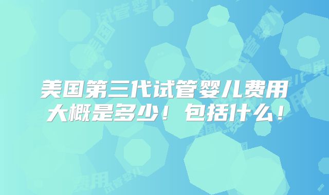 美国第三代试管婴儿费用大概是多少!包括什么!