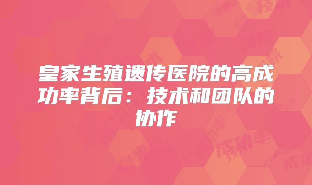 皇家生殖遗传医院的高成功率背后:技术和团队的协作