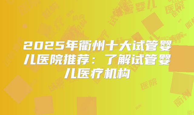 2025年衢州十大试管婴儿医院推荐：了解试管婴儿医疗机构