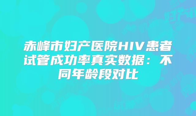 赤峰市妇产医院HIV患者试管成功率真实数据：不同年龄段对比