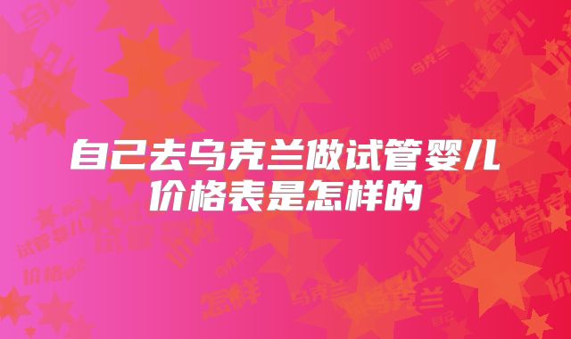 自己去乌克兰做试管婴儿价格表是怎样的
