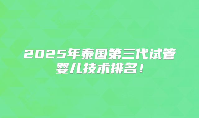 2025年泰国第三代试管婴儿技术排名！
