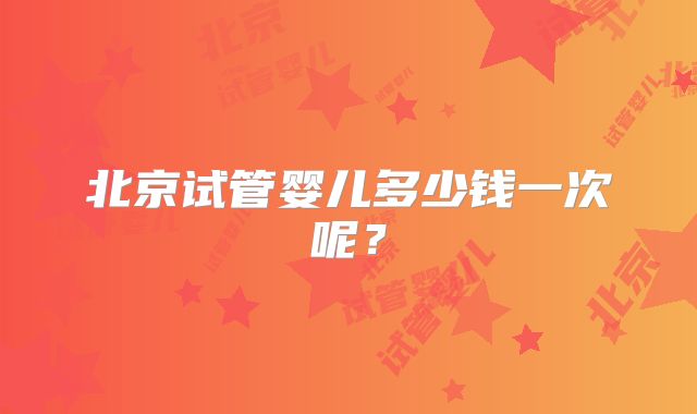 北京试管婴儿多少钱一次呢?