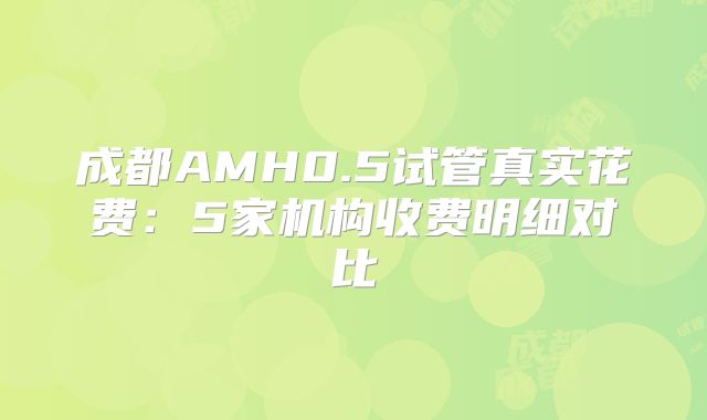 成都AMH0.5试管真实花费：5家机构收费明细对比