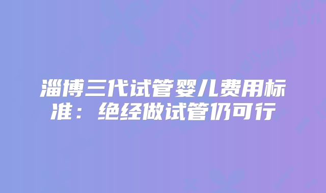 淄博三代试管婴儿费用标准：绝经做试管仍可行