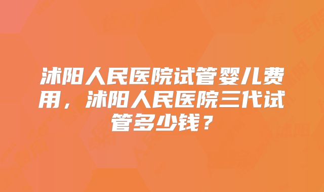 沭阳人民医院试管婴儿费用,沭阳人民医院三代试管多少钱?