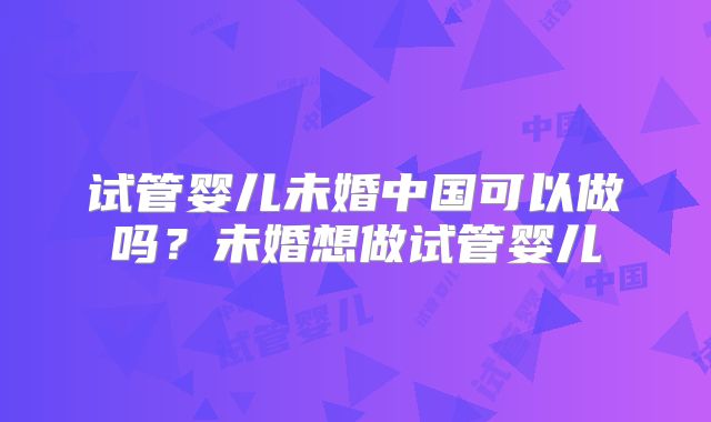 试管婴儿未婚中国可以做吗？未婚想做试管婴儿