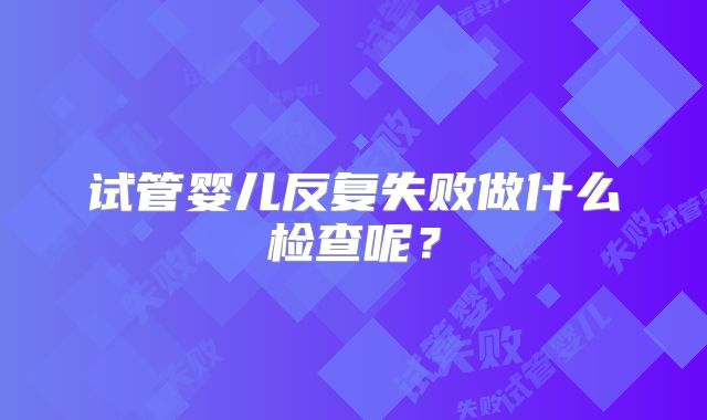 试管婴儿反复失败做什么检查呢?