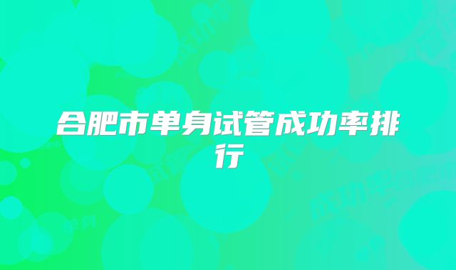 合肥市单身试管成功率排行