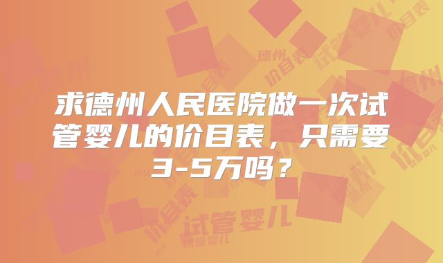 求德州人民医院做一次试管婴儿的价目表，只需要3-5万吗？