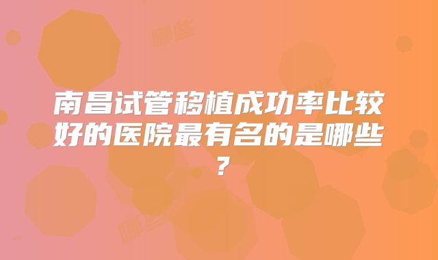 南昌试管移植成功率比较好的医院最有名的是哪些？
